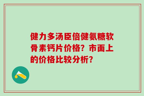 健力多汤臣倍健氨糖软骨素钙片价格？市面上的价格比较分析？