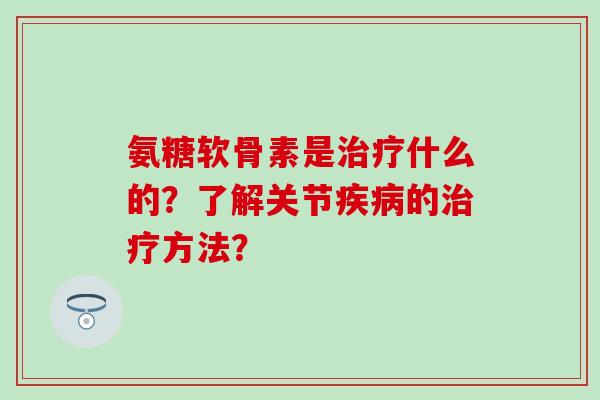 氨糖软骨素是治疗什么的？了解关节疾病的治疗方法？