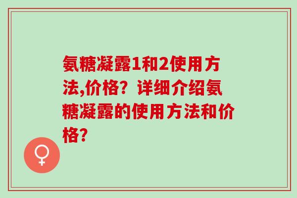 氨糖凝露1和2使用方法,价格?详细介绍氨糖凝露的使用方法和价格? 氨糖凝露1和2使用方法,价格?详细介绍氨糖凝露的使用方法和价格?