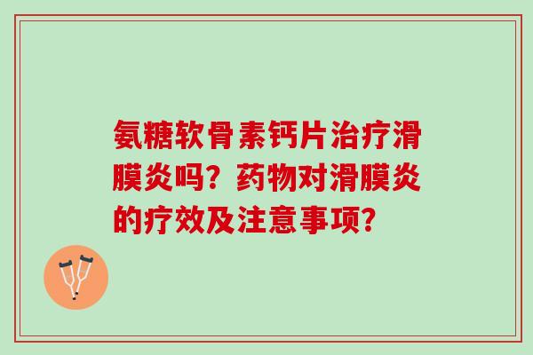 氨糖软骨素钙片治疗滑膜炎吗？药物对滑膜炎的疗效及注意事项？