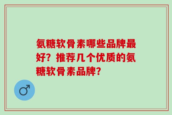 氨糖软骨素哪些品牌最好？推荐几个优质的氨糖软骨素品牌？