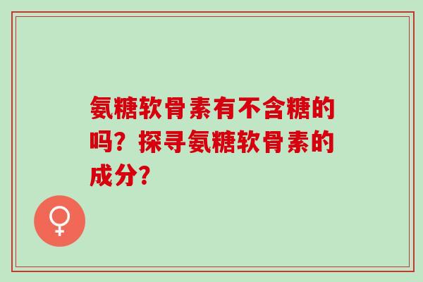 氨糖软骨素有不含糖的吗？探寻氨糖软骨素的成分？