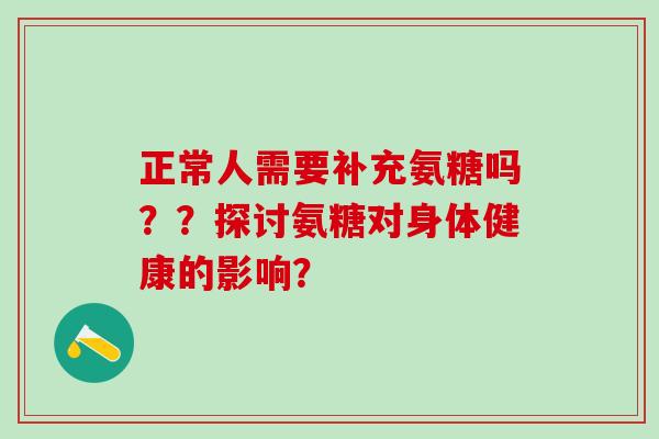 正常人需要补充氨糖吗？？探讨氨糖对身体健康的影响？