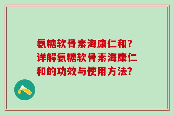氨糖软骨素海康仁和?详解氨糖软骨素海康仁和的功效与使用方法? 氨糖软骨素海康仁和?详解氨糖软骨素海康仁和的功效与使用方法?
