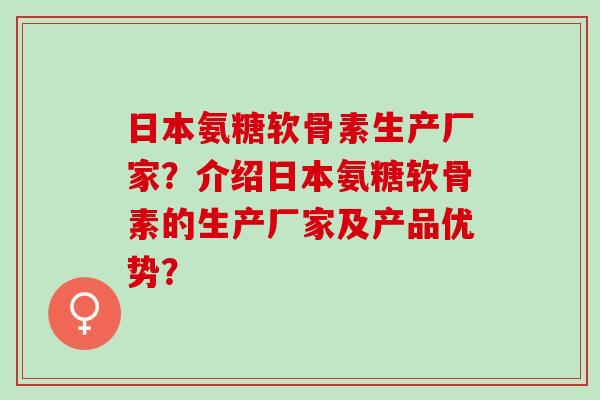 日本氨糖软骨素生产厂家？介绍日本氨糖软骨素的生产厂家及产品优势？