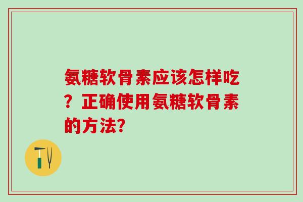 氨糖软骨素应该怎样吃?正确使用氨糖软骨素的方法? 氨糖软骨素应该怎样吃?正确使用氨糖软骨素的方法?