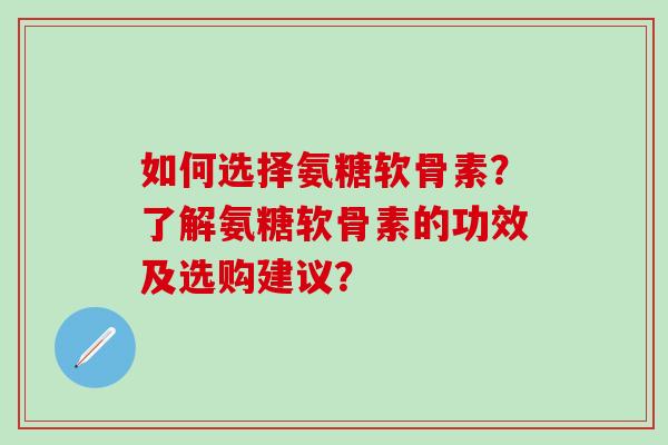 如何选择氨糖软骨素？了解氨糖软骨素的功效及选购建议？