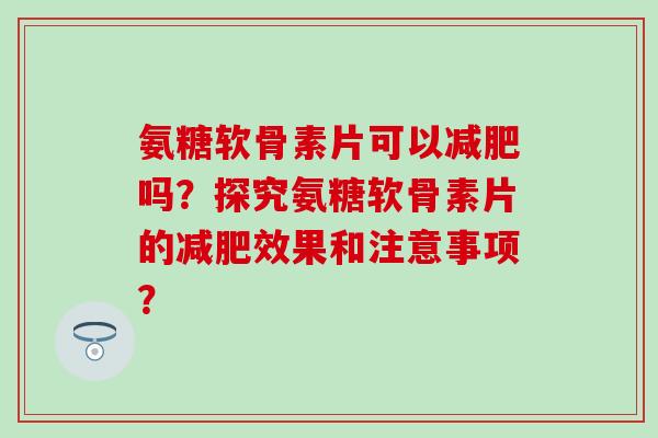 氨糖软骨素片可以吗?探究氨糖软骨素片的效果和注意事项? 氨糖软骨素片可以吗?探究氨糖软骨素片的效果和注意事项?