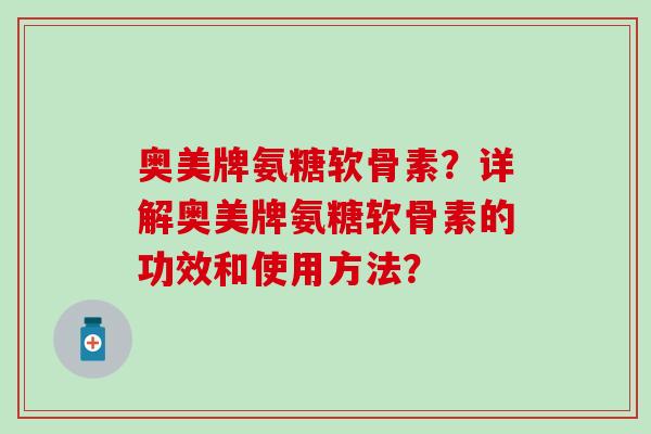 奥美牌氨糖软骨素?详解奥美牌氨糖软骨素的功效和使用方法? 奥美牌氨糖软骨素?详解奥美牌氨糖软骨素的功效和使用方法?