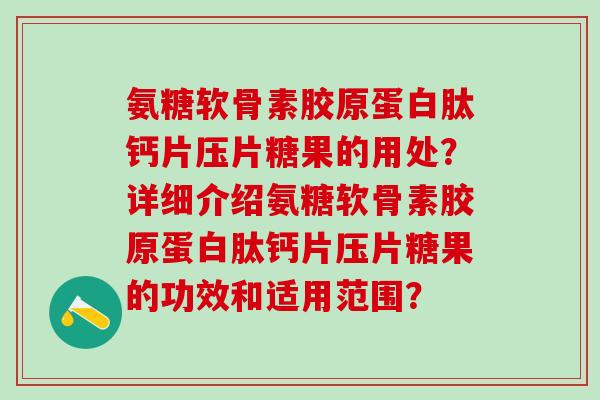 氨糖软骨素胶原蛋白肽钙片压片糖果的用处？详细介绍氨糖软骨素胶原蛋白肽钙片压片糖果的功效和适用范围？