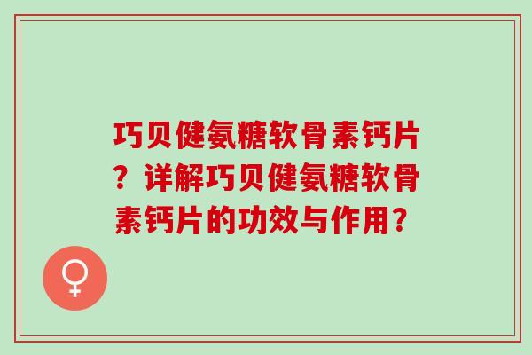巧贝健氨糖软骨素钙片？详解巧贝健氨糖软骨素钙片的功效与作用？