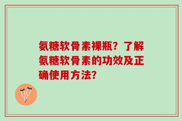 氨糖软骨素裸瓶?了解氨糖软骨素的功效及正确使用方法? 氨糖软骨素裸瓶?了解氨糖软骨素的功效及正确使用方法?