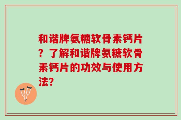 和谐牌氨糖软骨素钙片？了解和谐牌氨糖软骨素钙片的功效与使用方法？