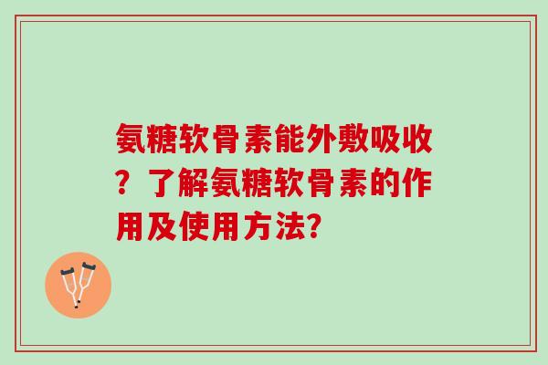 氨糖软骨素能外敷吸收？了解氨糖软骨素的作用及使用方法？