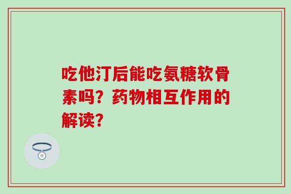 吃他汀后能吃氨糖软骨素吗？相互作用的解读？