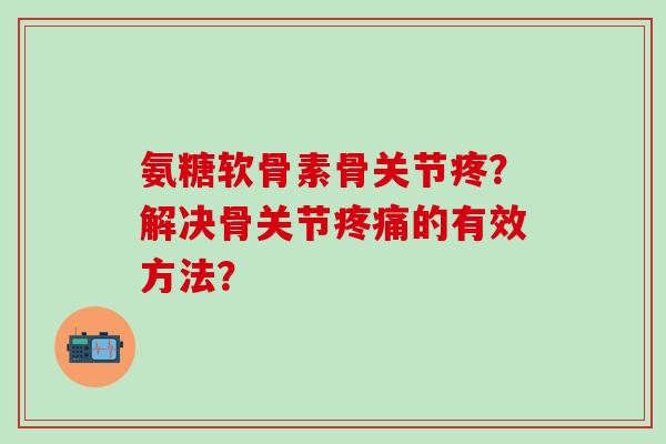 氨糖软骨素骨关节疼？解决骨关节的有效方法？