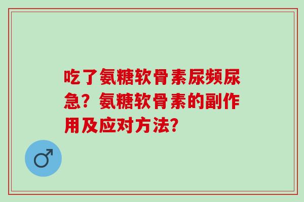 吃了氨糖软骨素尿频尿急？氨糖软骨素的副作用及应对方法？