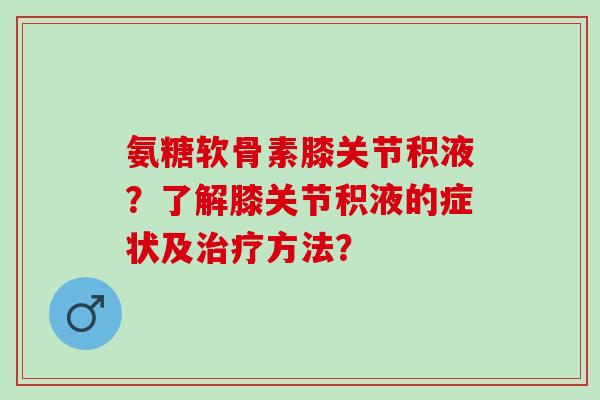 氨糖软骨素膝关节积液？了解膝关节积液的症状及方法？