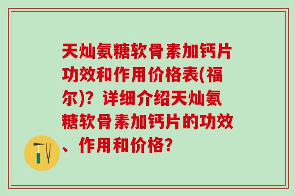 天灿氨糖软骨素加钙片功效和作用价格表(福尔)？详细介绍天灿氨糖软骨素加钙片的功效、作用和价格？