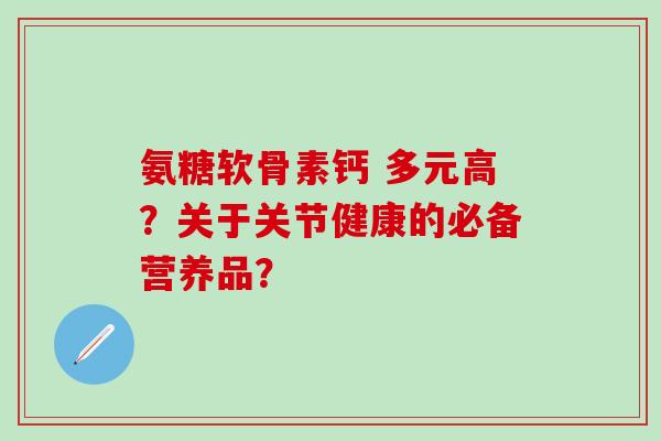 氨糖软骨素钙 多元高？关于关节健康的必备营养品？