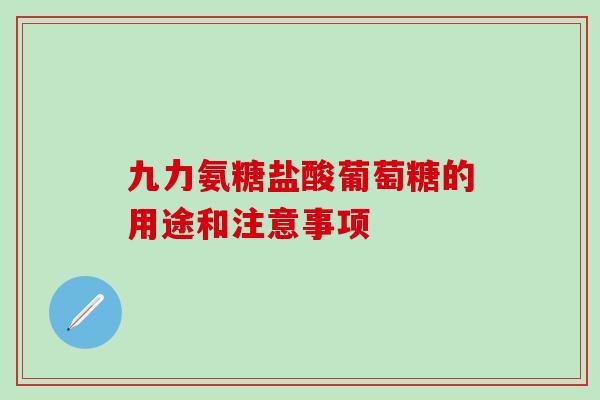 九力氨糖盐酸葡萄糖的用途和注意事项