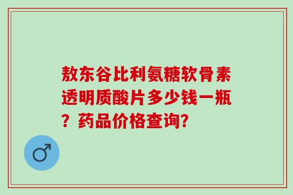 敖东谷比利氨糖软骨素透明质酸片多少钱一瓶？药品价格查询？