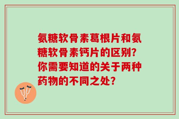 氨糖软骨素葛根片和氨糖软骨素钙片的区别？你需要知道的关于两种的不同之处？