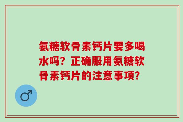 氨糖软骨素钙片要多喝水吗？正确服用氨糖软骨素钙片的注意事项？