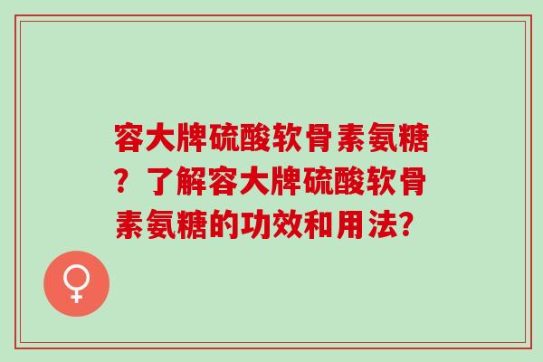 容大牌硫酸软骨素氨糖？了解容大牌硫酸软骨素氨糖的功效和用法？