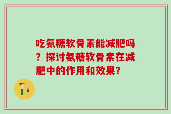 吃氨糖软骨素能吗?探讨氨糖软骨素在中的作用和效果? 吃氨糖软骨素能吗?探讨氨糖软骨素在中的作用和效果?