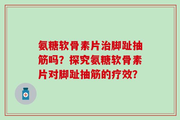氨糖软骨素片脚趾抽筋吗？探究氨糖软骨素片对脚趾抽筋的疗效？