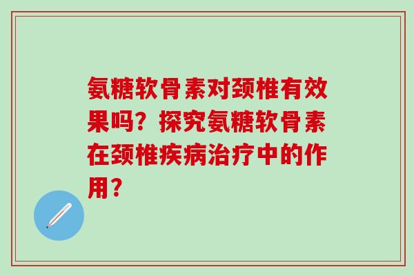 氨糖软骨素对颈椎有效果吗？探究氨糖软骨素在颈椎疾病治疗中的作用？