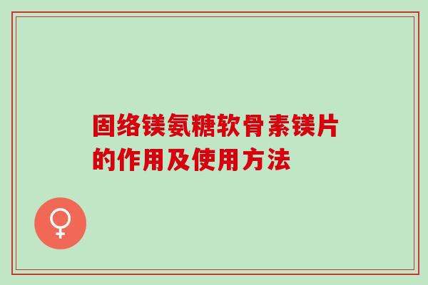 固络镁氨糖软骨素镁片的作用及使用方法 固络镁氨糖软骨素镁片的作用及使用方法