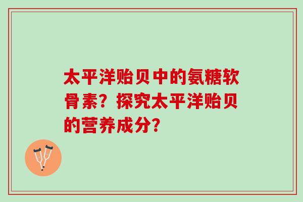 太平洋贻贝中的氨糖软骨素?探究太平洋贻贝的营养成分? 太平洋贻贝中的氨糖软骨素?探究太平洋贻贝的营养成分?