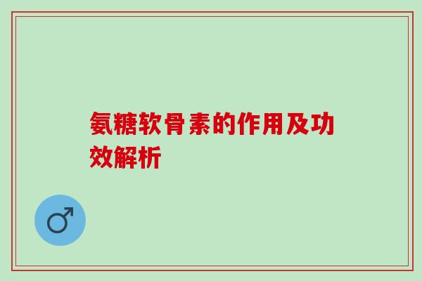 氨糖软骨素的作用及功效解析