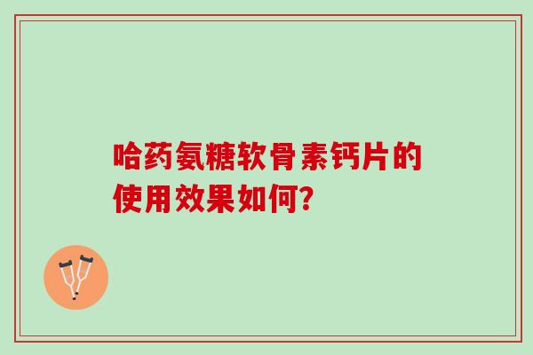 哈药氨糖软骨素钙片的使用效果如何？