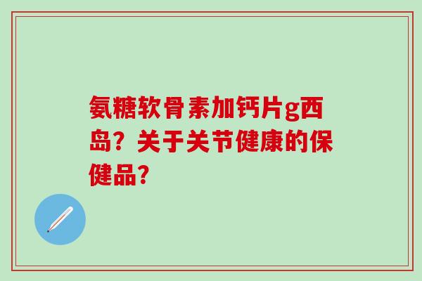 氨糖软骨素加钙片g西岛？关于关节健康的保健品？