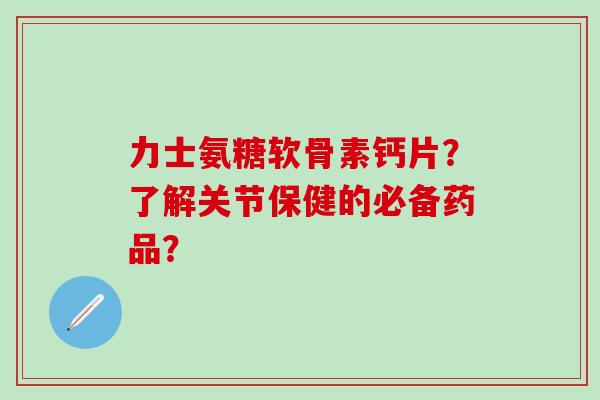 力士氨糖软骨素钙片?了解关节保健的必备药品? 力士氨糖软骨素钙片?了解关节保健的必备药品?