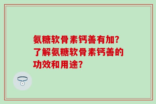 氨糖软骨素钙善有加？了解氨糖软骨素钙善的功效和用途？