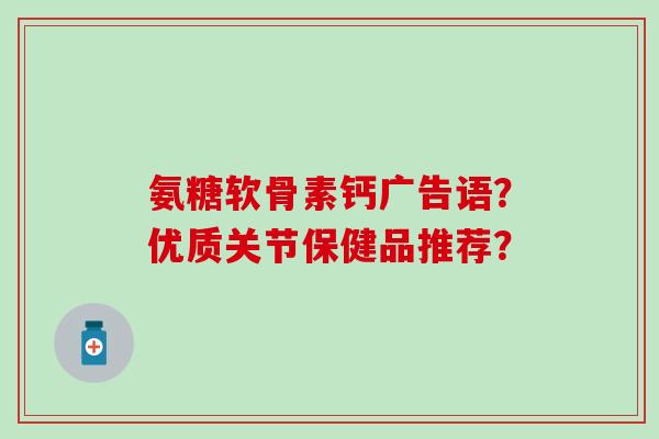 氨糖软骨素钙广告语？优质关节保健品推荐？