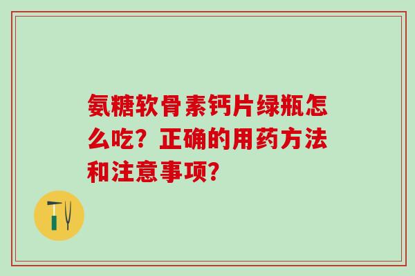 氨糖软骨素钙片绿瓶怎么吃？正确的用药方法和注意事项？