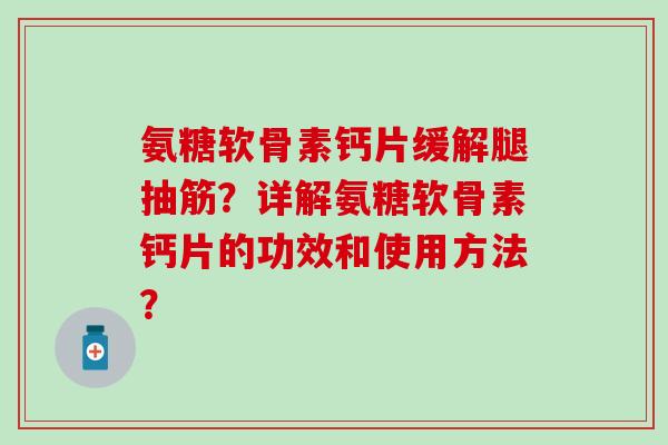 氨糖软骨素钙片缓解腿抽筋？详解氨糖软骨素钙片的功效和使用方法？