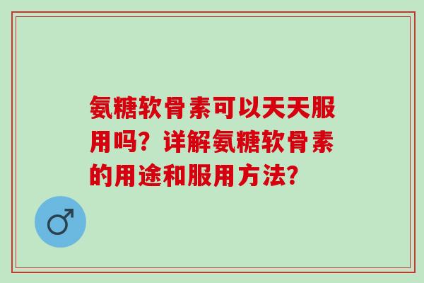 氨糖软骨素可以天天服用吗？详解氨糖软骨素的用途和服用方法？