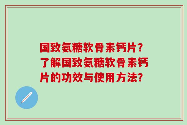 国致氨糖软骨素钙片？了解国致氨糖软骨素钙片的功效与使用方法？