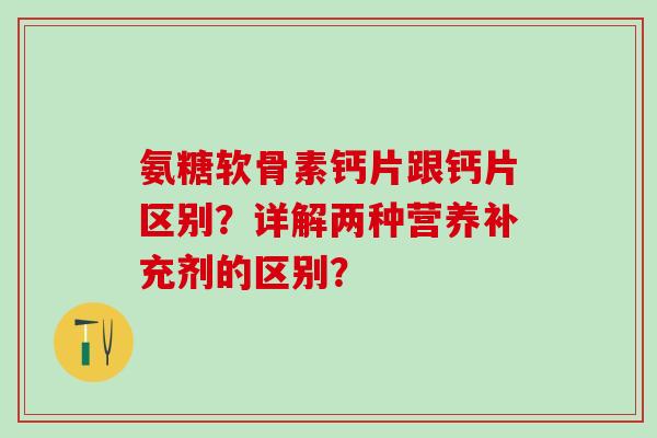 氨糖软骨素钙片跟钙片区别？详解两种营养补充剂的区别？