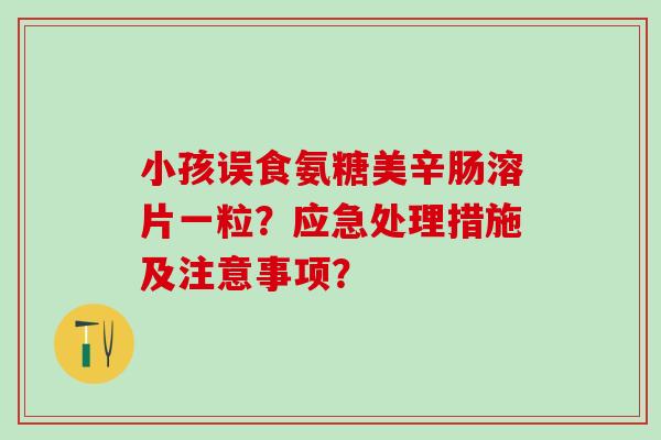 小孩误食氨糖美辛肠溶片一粒？应急处理措施及注意事项？