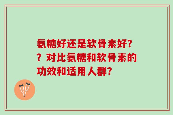 氨糖好还是软骨素好？？对比氨糖和软骨素的功效和适用人群？