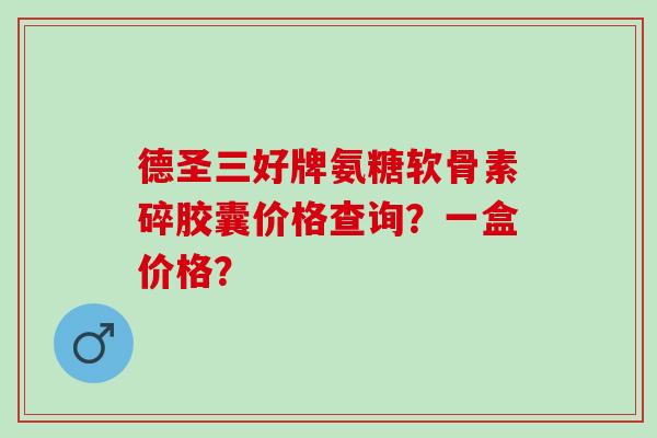 德圣三好牌氨糖软骨素碎胶囊价格查询？一盒价格？