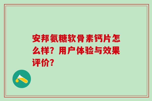 安邦氨糖软骨素钙片怎么样?用户体验与效果评价? 安邦氨糖软骨素钙片怎么样?用户体验与效果评价?