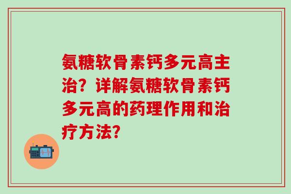 氨糖软骨素钙多元高主治？详解氨糖软骨素钙多元高的药理作用和治疗方法？